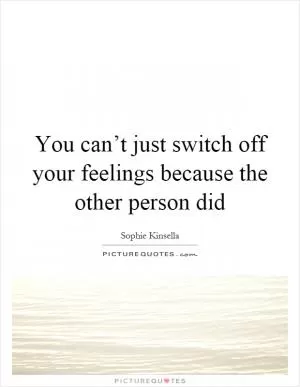 You can’t just switch off your feelings because the other person did Picture Quote #1