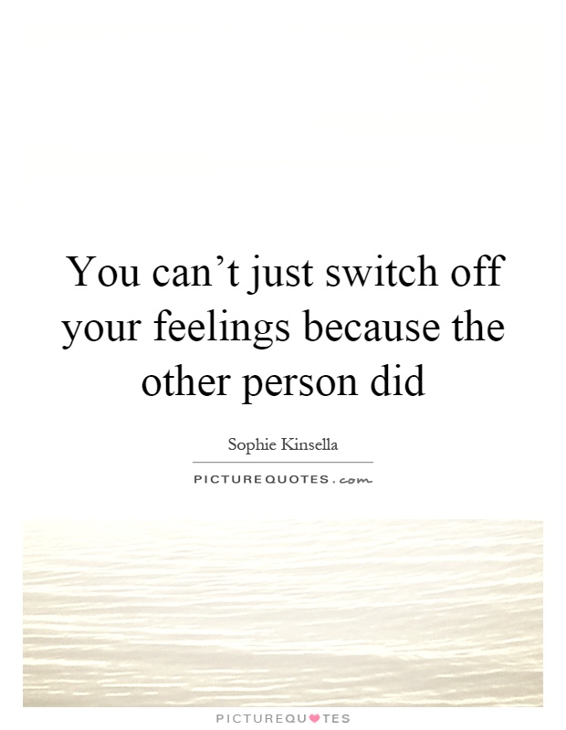 You can't just switch off your feelings because the other person did Picture Quote #1