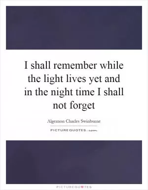 I shall remember while the light lives yet and in the night time I shall not forget Picture Quote #1