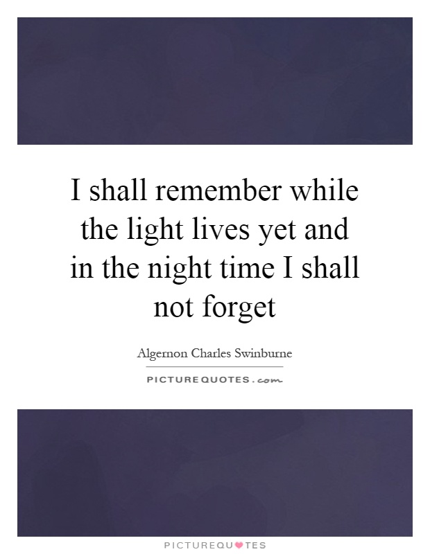 I shall remember while the light lives yet and in the night time I shall not forget Picture Quote #1