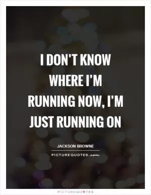 I don’t know where I’m running now, I’m just running on Picture Quote #1