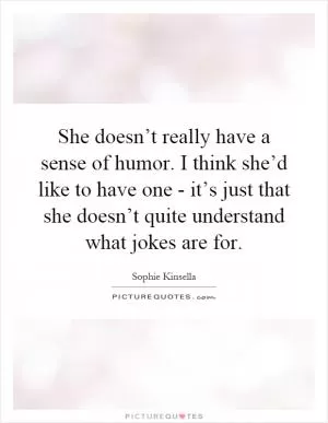 She doesn’t really have a sense of humor. I think she’d like to have one - it’s just that she doesn’t quite understand what jokes are for Picture Quote #1