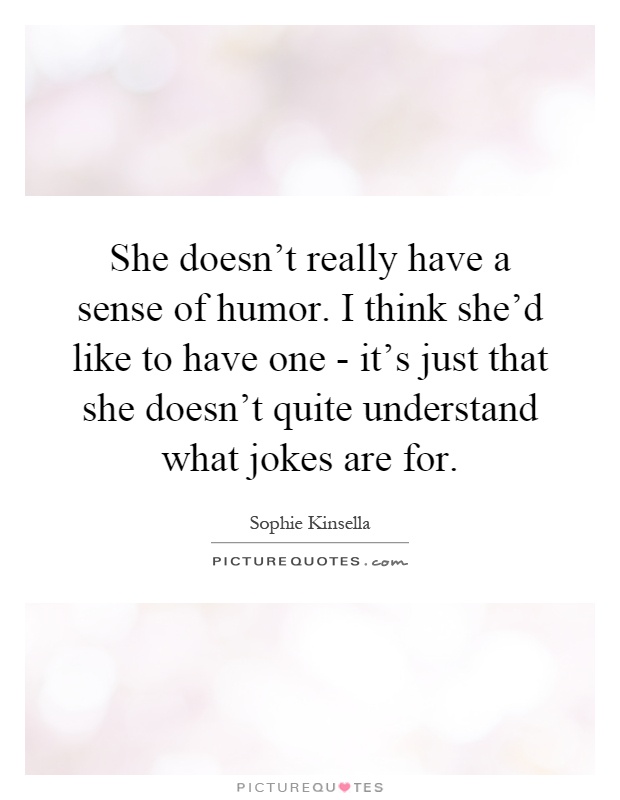 She doesn't really have a sense of humor. I think she'd like to have one - it's just that she doesn't quite understand what jokes are for Picture Quote #1