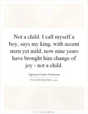 Not a child: I call myself a boy, says my king, with accent stern yet mild; now nine years have brought him change of joy - not a child Picture Quote #1