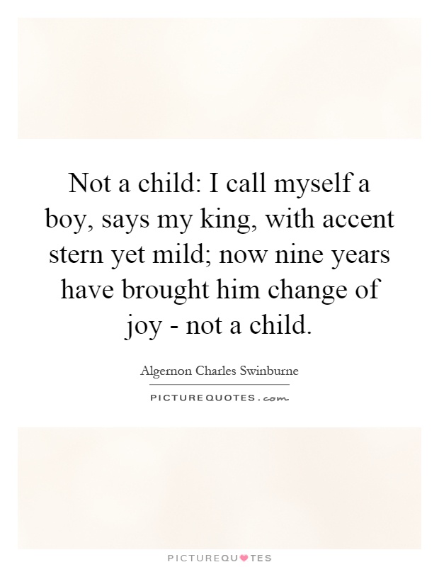 Not a child: I call myself a boy, says my king, with accent stern yet mild; now nine years have brought him change of joy - not a child Picture Quote #1