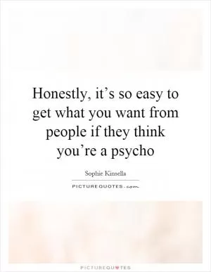 Honestly, it’s so easy to get what you want from people if they think you’re a psycho Picture Quote #1