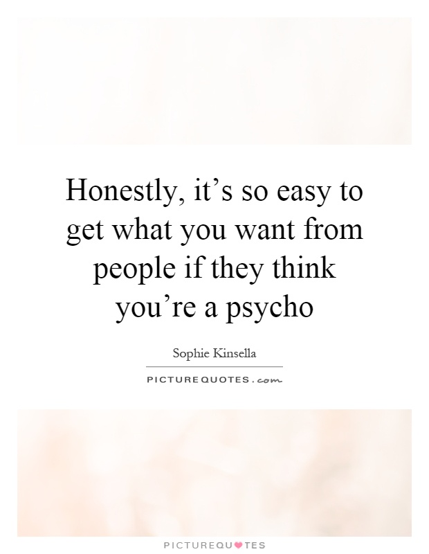 Honestly, it's so easy to get what you want from people if they think you're a psycho Picture Quote #1
