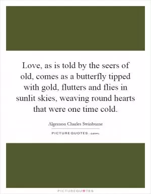 Love, as is told by the seers of old, comes as a butterfly tipped with gold, flutters and flies in sunlit skies, weaving round hearts that were one time cold Picture Quote #1