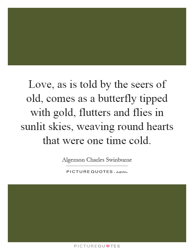Love, as is told by the seers of old, comes as a butterfly tipped with gold, flutters and flies in sunlit skies, weaving round hearts that were one time cold Picture Quote #1