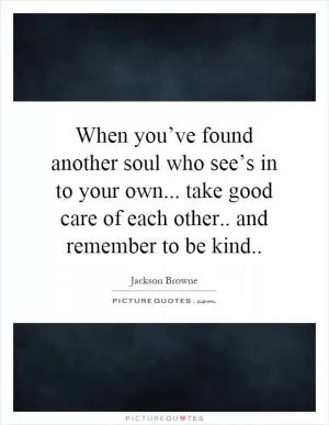 When you’ve found another soul who see’s in to your own... take good care of each other.. and remember to be kind Picture Quote #1