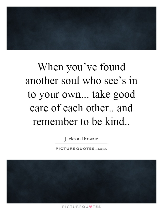 When you've found another soul who see's in to your own... take good care of each other.. and remember to be kind Picture Quote #1