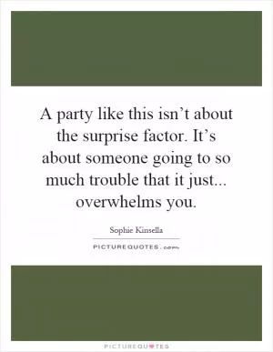 A party like this isn’t about the surprise factor. It’s about someone going to so much trouble that it just... overwhelms you Picture Quote #1