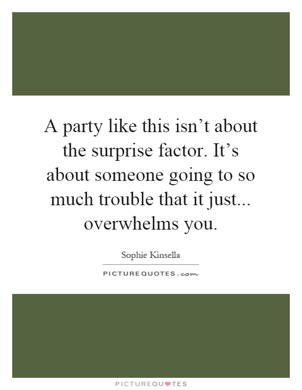 A party like this isn't about the surprise factor. It's about someone going to so much trouble that it just... overwhelms you Picture Quote #1