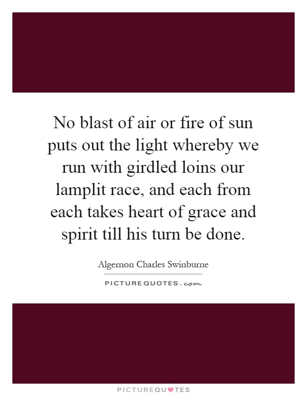 No blast of air or fire of sun puts out the light whereby we run with girdled loins our lamplit race, and each from each takes heart of grace and spirit till his turn be done Picture Quote #1