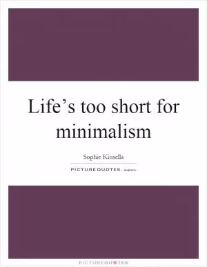 Life’s too short for minimalism Picture Quote #1