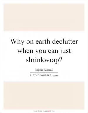 Why on earth declutter when you can just shrinkwrap? Picture Quote #1