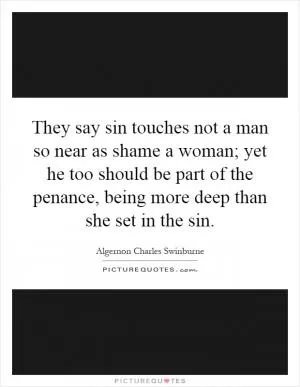 They say sin touches not a man so near as shame a woman; yet he too should be part of the penance, being more deep than she set in the sin Picture Quote #1