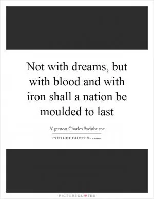 Not with dreams, but with blood and with iron shall a nation be moulded to last Picture Quote #1