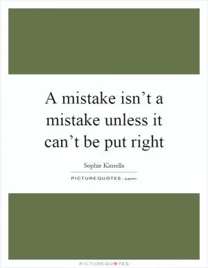 A mistake isn’t a mistake unless it can’t be put right Picture Quote #1
