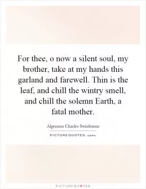 For thee, o now a silent soul, my brother, take at my hands this garland and farewell. Thin is the leaf, and chill the wintry smell, and chill the solemn Earth, a fatal mother Picture Quote #1