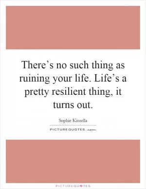 There’s no such thing as ruining your life. Life’s a pretty resilient thing, it turns out Picture Quote #1
