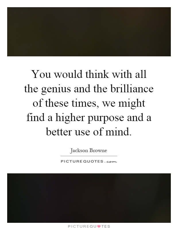 You would think with all the genius and the brilliance of these times, we might find a higher purpose and a better use of mind Picture Quote #1