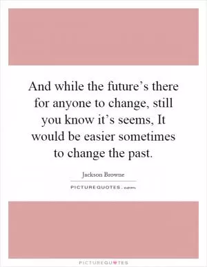 And while the future’s there for anyone to change, still you know it’s seems, It would be easier sometimes to change the past Picture Quote #1