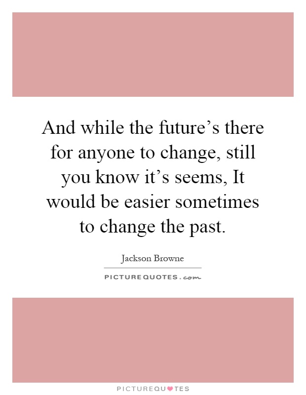 And while the future's there for anyone to change, still you know it's seems, It would be easier sometimes to change the past Picture Quote #1