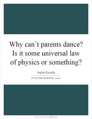 Why can’t parents dance? Is it some universal law of physics or something? Picture Quote #1