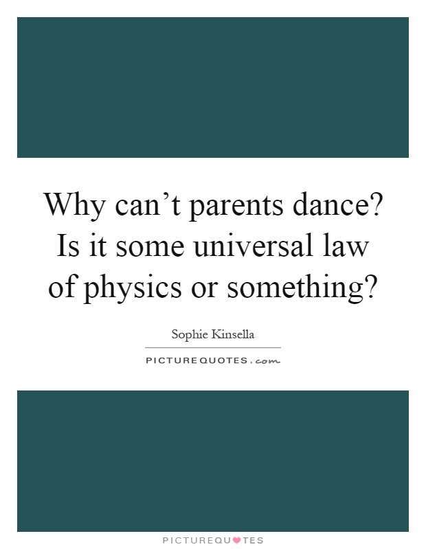 Why can't parents dance? Is it some universal law of physics or something? Picture Quote #1