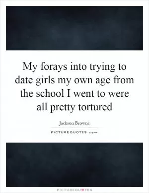 My forays into trying to date girls my own age from the school I went to were all pretty tortured Picture Quote #1