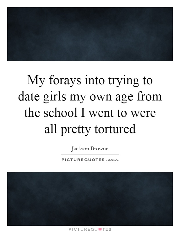 My forays into trying to date girls my own age from the school I went to were all pretty tortured Picture Quote #1