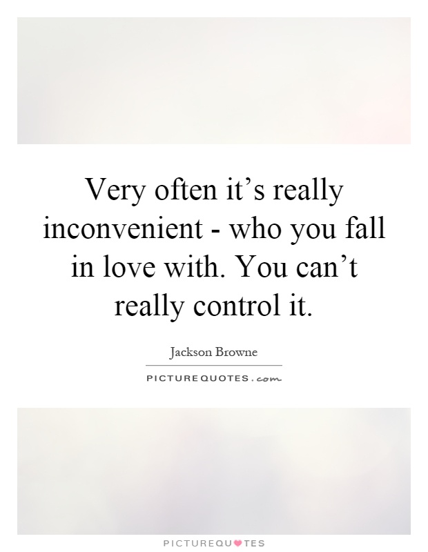 Very often it's really inconvenient - who you fall in love with. You can't really control it Picture Quote #1