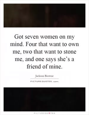 Got seven women on my mind. Four that want to own me, two that want to stone me, and one says she’s a friend of mine Picture Quote #1