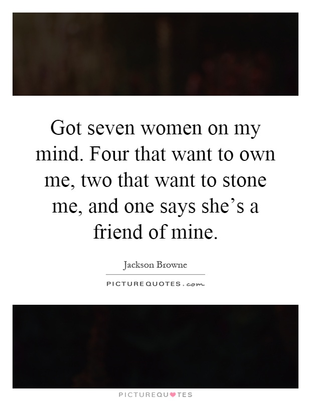 Got seven women on my mind. Four that want to own me, two that want to stone me, and one says she's a friend of mine Picture Quote #1