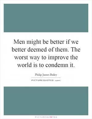 Men might be better if we better deemed of them. The worst way to improve the world is to condemn it Picture Quote #1