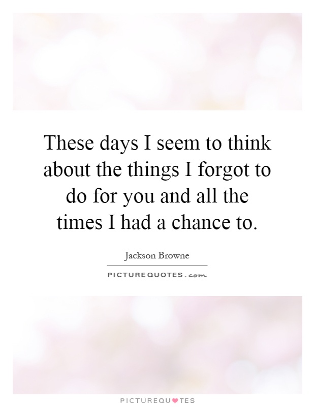 These days I seem to think about the things I forgot to do for you and all the times I had a chance to Picture Quote #1