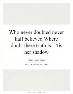 Who never doubted never half believed Where doubt there truth is - ‘tis her shadow Picture Quote #1