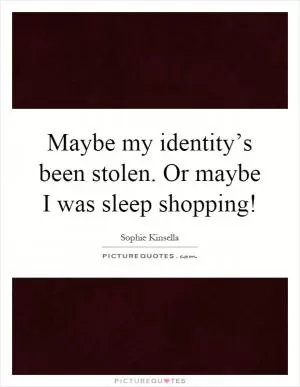Maybe my identity’s been stolen. Or maybe I was sleep shopping! Picture Quote #1