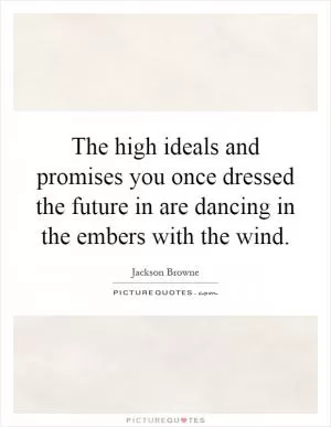 The high ideals and promises you once dressed the future in are dancing in the embers with the wind Picture Quote #1