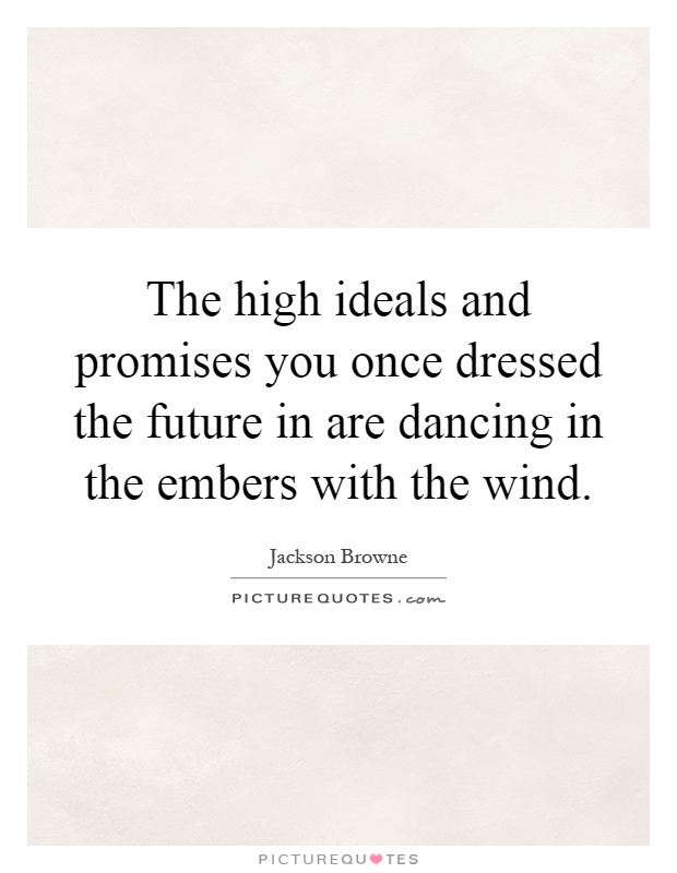 The high ideals and promises you once dressed the future in are dancing in the embers with the wind Picture Quote #1