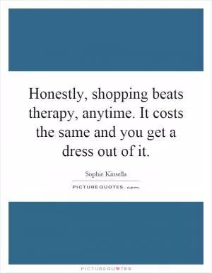 Honestly, shopping beats therapy, anytime. It costs the same and you get a dress out of it Picture Quote #1