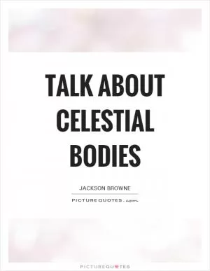 Talk about celestial bodies Picture Quote #1