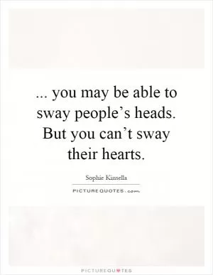 ... you may be able to sway people’s heads. But you can’t sway their hearts Picture Quote #1