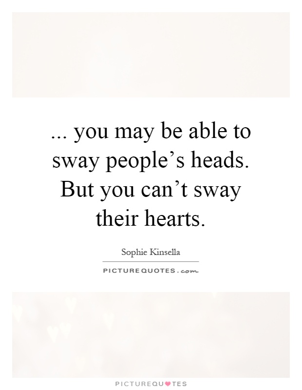 ... you may be able to sway people's heads. But you can't sway their hearts Picture Quote #1