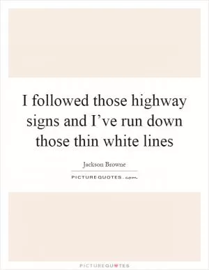 I followed those highway signs and I’ve run down those thin white lines Picture Quote #1