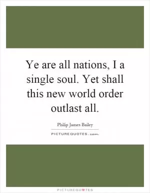 Ye are all nations, I a single soul. Yet shall this new world order outlast all Picture Quote #1