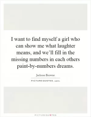 I want to find myself a girl who can show me what laughter means, and we’ll fill in the missing numbers in each others paint-by-numbers dreams Picture Quote #1