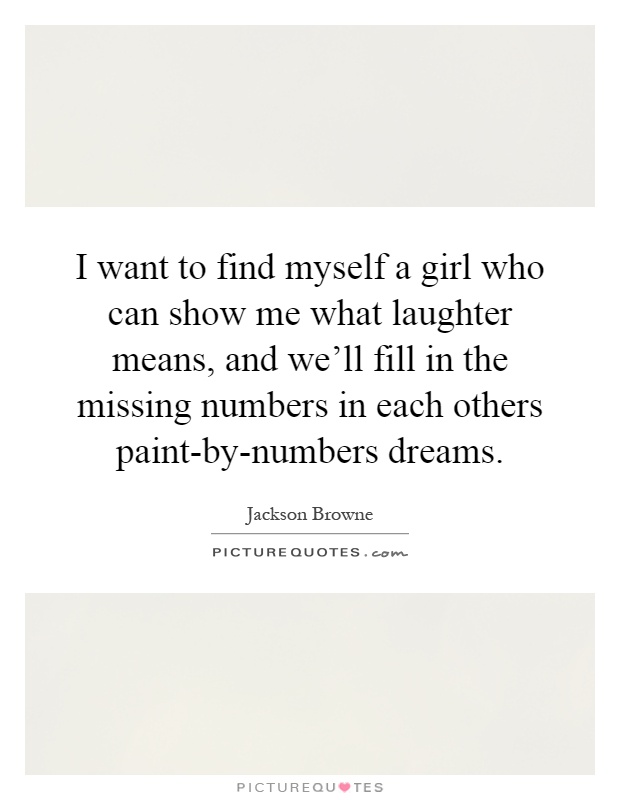 I want to find myself a girl who can show me what laughter means, and we'll fill in the missing numbers in each others paint-by-numbers dreams Picture Quote #1