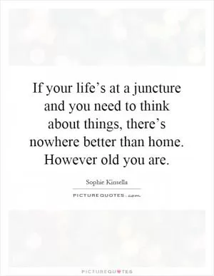If your life’s at a juncture and you need to think about things, there’s nowhere better than home. However old you are Picture Quote #1